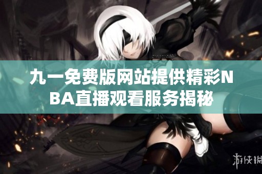 九一免费版网站提供精彩NBA直播观看服务揭秘