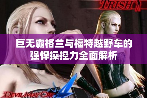 巨无霸格兰与福特越野车的强悍操控力全面解析