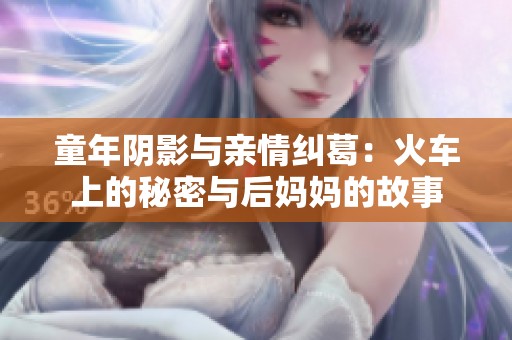 童年阴影与亲情纠葛：火车上的秘密与后妈妈的故事