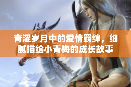 青涩岁月中的爱情羁绊，细腻描绘小青梅的成长故事