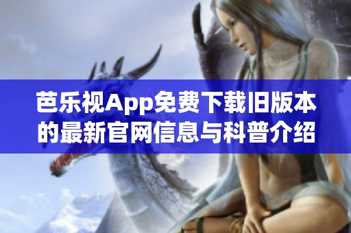 芭乐视App免费下载旧版本的最新官网信息与科普介绍