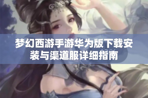 梦幻西游手游华为版下载安装与渠道服详细指南