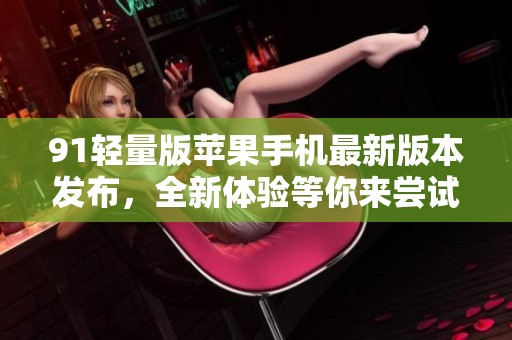 91轻量版苹果手机最新版本发布，全新体验等你来尝试