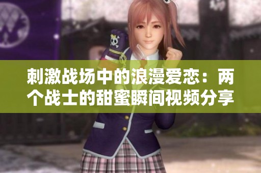 刺激战场中的浪漫爱恋：两个战士的甜蜜瞬间视频分享