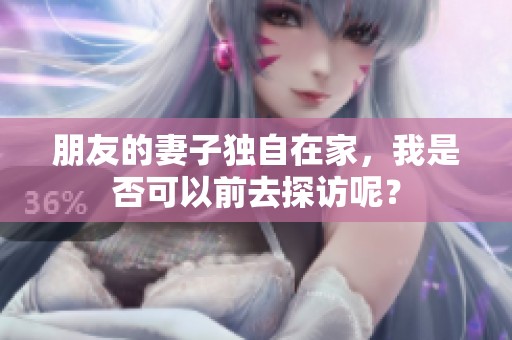 朋友的妻子独自在家，我是否可以前去探访呢？