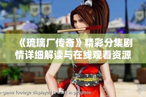 《琉璃厂传奇》精彩分集剧情详细解读与在线观看资源分享