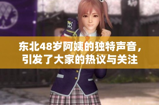 东北48岁阿姨的独特声音，引发了大家的热议与关注