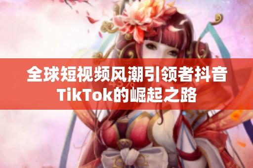 全球短视频风潮引领者抖音TikTok的崛起之路