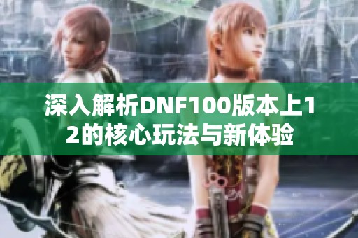 深入解析DNF100版本上12的核心玩法与新体验