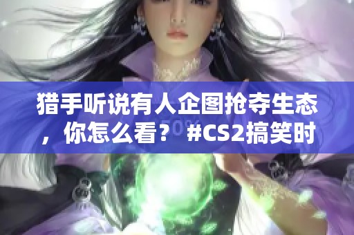 猎手听说有人企图抢夺生态，你怎么看？ #CS2搞笑时刻
