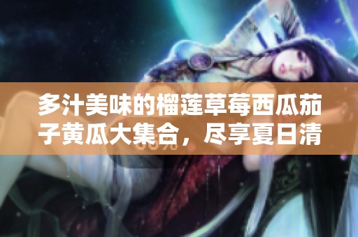 多汁美味的榴莲草莓西瓜茄子黄瓜大集合，尽享夏日清凉滋味