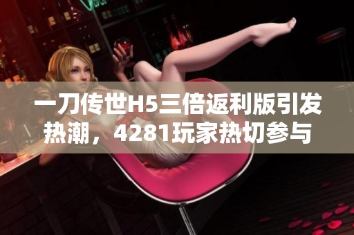 一刀传世H5三倍返利版引发热潮，4281玩家热切参与