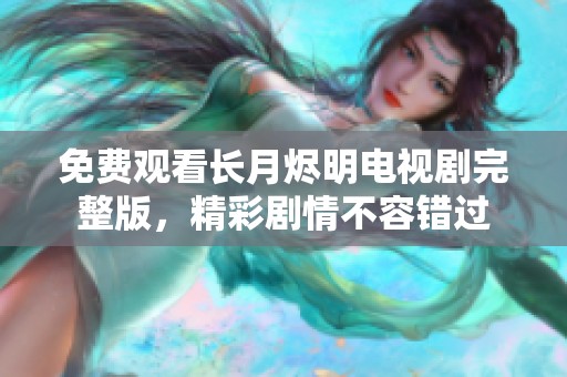 免费观看长月烬明电视剧完整版，精彩剧情不容错过