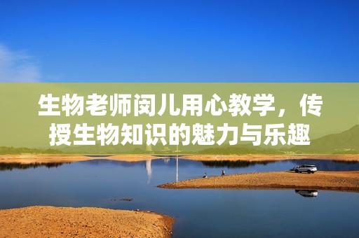 生物老师闵儿用心教学，传授生物知识的魅力与乐趣