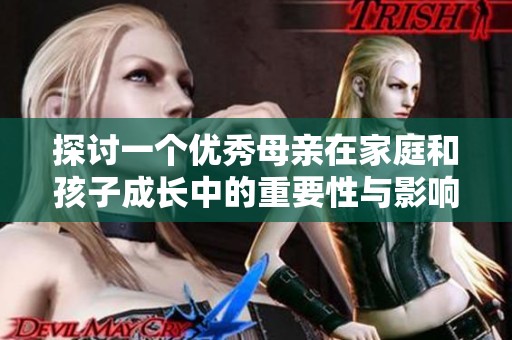 探讨一个优秀母亲在家庭和孩子成长中的重要性与影响力