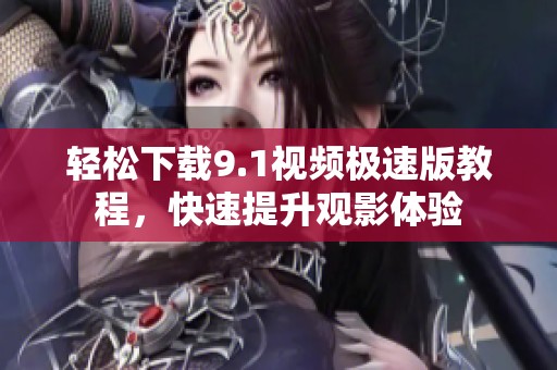 轻松下载9.1视频极速版教程，快速提升观影体验