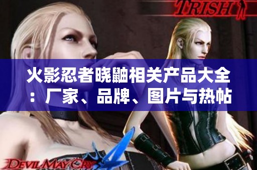 火影忍者晓鼬相关产品大全：厂家、品牌、图片与热帖分享