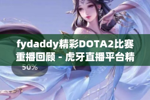 fydaddy精彩DOTA2比赛重播回顾 - 虎牙直播平台精华整理