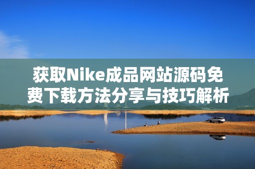 获取Nike成品网站源码免费下载方法分享与技巧解析