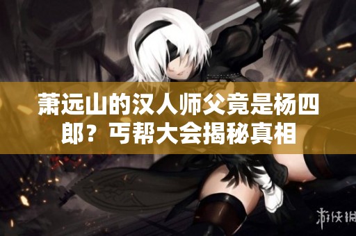 萧远山的汉人师父竟是杨四郎？丐帮大会揭秘真相