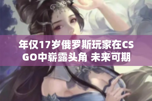 年仅17岁俄罗斯玩家在CSGO中崭露头角 未来可期