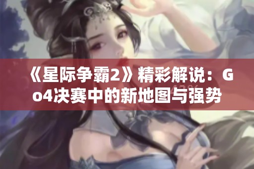 《星际争霸2》精彩解说：Go4决赛中的新地图与强势战术解析