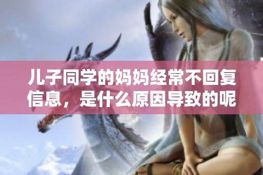 儿子同学的妈妈经常不回复信息，是什么原因导致的呢