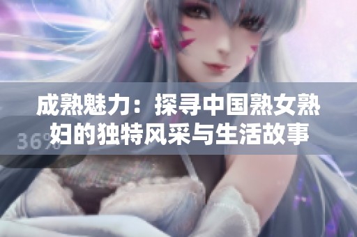 成熟魅力：探寻中国熟女熟妇的独特风采与生活故事