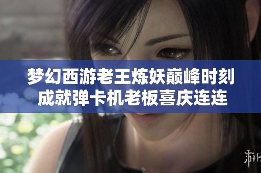 梦幻西游老王炼妖巅峰时刻 成就弹卡机老板喜庆连连