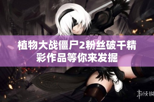 植物大战僵尸2粉丝破千精彩作品等你来发掘