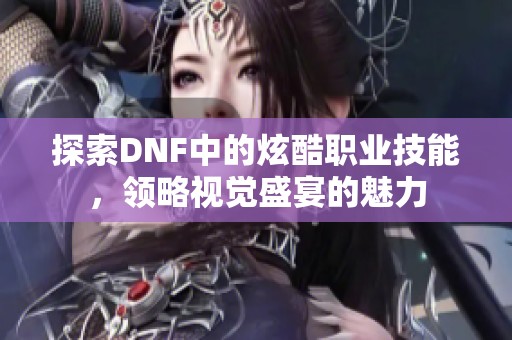 探索DNF中的炫酷职业技能，领略视觉盛宴的魅力