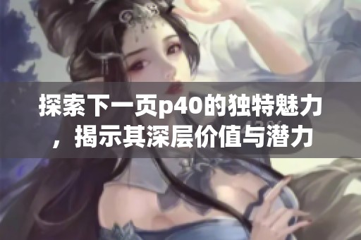探索下一页p40的独特魅力，揭示其深层价值与潜力