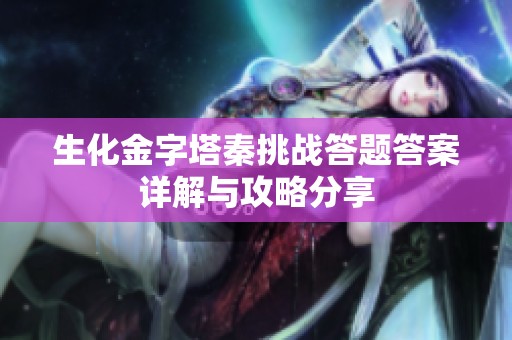 生化金字塔秦挑战答题答案详解与攻略分享