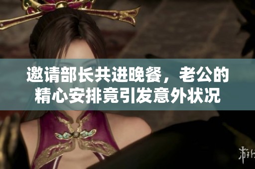 邀请部长共进晚餐，老公的精心安排竟引发意外状况