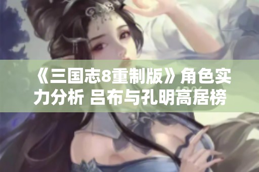 《三国志8重制版》角色实力分析 吕布与孔明高居榜首