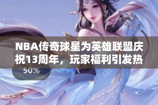 NBA传奇球星为英雄联盟庆祝13周年，玩家福利引发热烈狂欢！