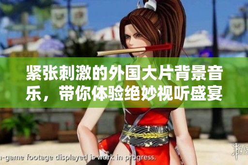 紧张刺激的外国大片背景音乐，带你体验绝妙视听盛宴