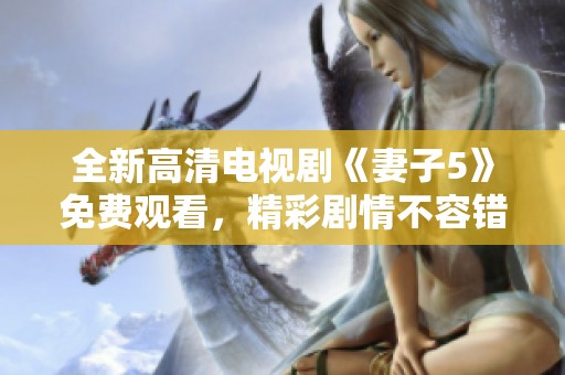 全新高清电视剧《妻子5》免费观看，精彩剧情不容错过