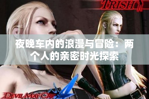 夜晚车内的浪漫与冒险：两个人的亲密时光探索