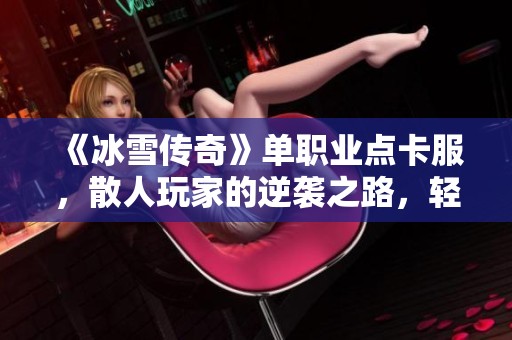 《冰雪传奇》单职业点卡服，散人玩家的逆袭之路，轻松畅玩不氪金