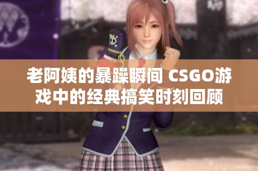 老阿姨的暴躁瞬间 CSGO游戏中的经典搞笑时刻回顾