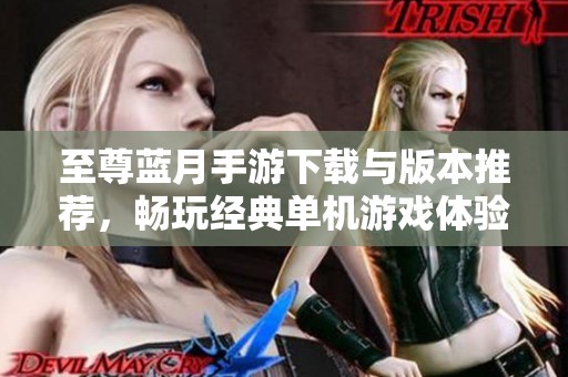 至尊蓝月手游下载与版本推荐，畅玩经典单机游戏体验