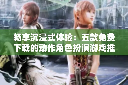 畅享沉浸式体验：五款免费下载的动作角色扮演游戏推荐