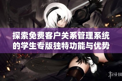 探索免费客户关系管理系统的学生专版独特功能与优势
