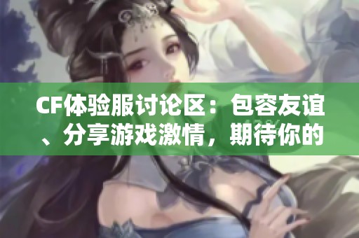 CF体验服讨论区：包容友谊、分享游戏激情，期待你的参与！