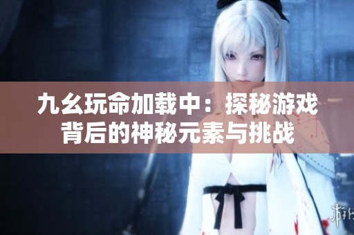 九幺玩命加载中：探秘游戏背后的神秘元素与挑战