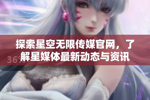 探索星空无限传媒官网，了解星媒体最新动态与资讯