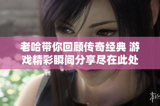老哈带你回顾传奇经典 游戏精彩瞬间分享尽在此处