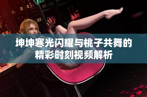 坤坤寒光闪耀与桃子共舞的精彩时刻视频解析