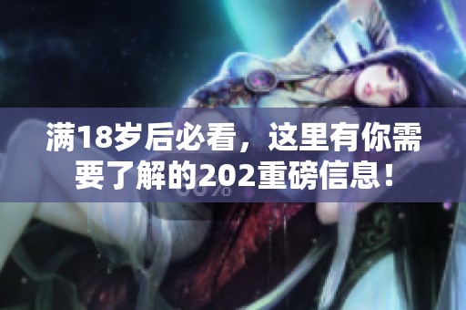 满18岁后必看，这里有你需要了解的202重磅信息！